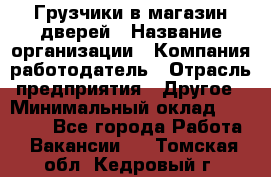 Грузчики в магазин дверей › Название организации ­ Компания-работодатель › Отрасль предприятия ­ Другое › Минимальный оклад ­ 17 000 - Все города Работа » Вакансии   . Томская обл.,Кедровый г.